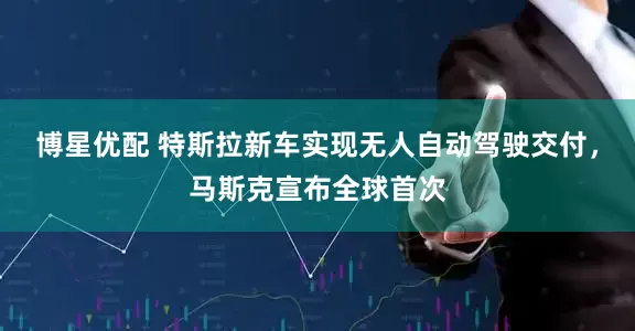 博星优配 特斯拉新车实现无人自动驾驶交付，马斯克宣布全球首次