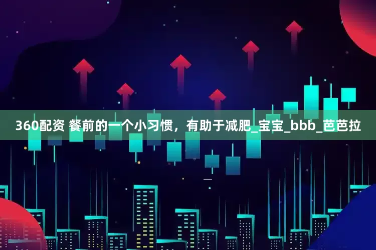360配资 餐前的一个小习惯，有助于减肥_宝宝_bbb_芭芭拉