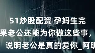 51炒股配资 孕妈生完宝宝后，如果老公还能为你做这些事，说明老公是真的爱你_阿明_生活_妻子