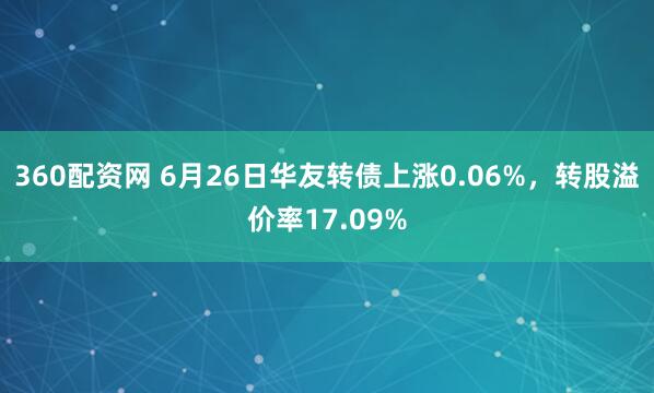 360配资网 6月26日华友转债上涨0.06%，转股溢价率17.09%