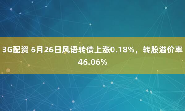 3G配资 6月26日风语转债上涨0.18%，转股溢价率46.06%