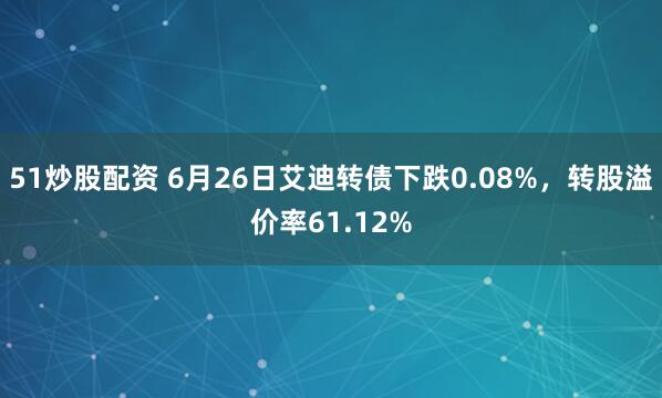 51炒股配资 6月26日艾迪转债下跌0.08%，转股溢价率61.12%