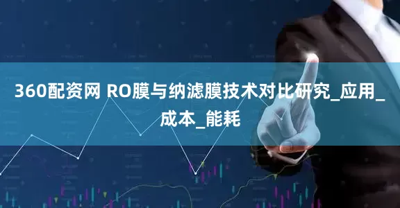 360配资网 RO膜与纳滤膜技术对比研究_应用_成本_能耗