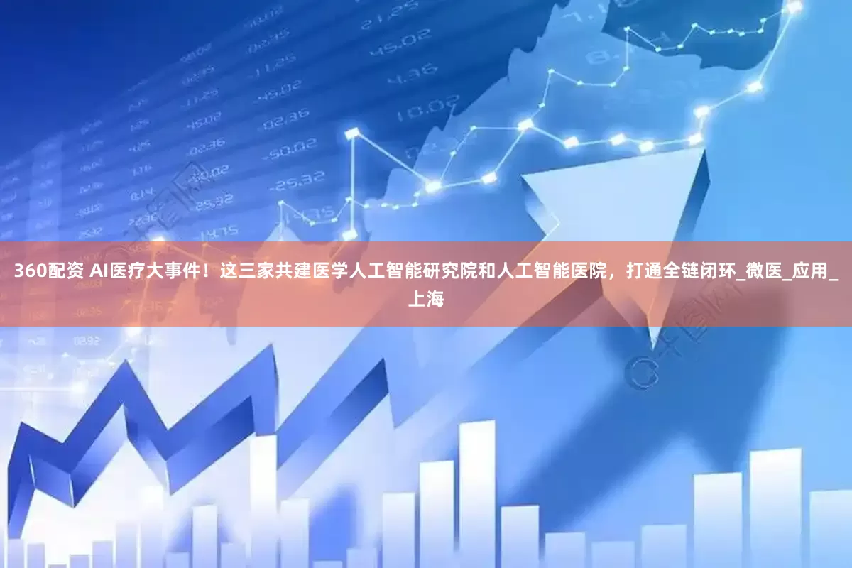 360配资 AI医疗大事件！这三家共建医学人工智能研究院和人工智能医院，打通全链闭环_微医_应用_上海