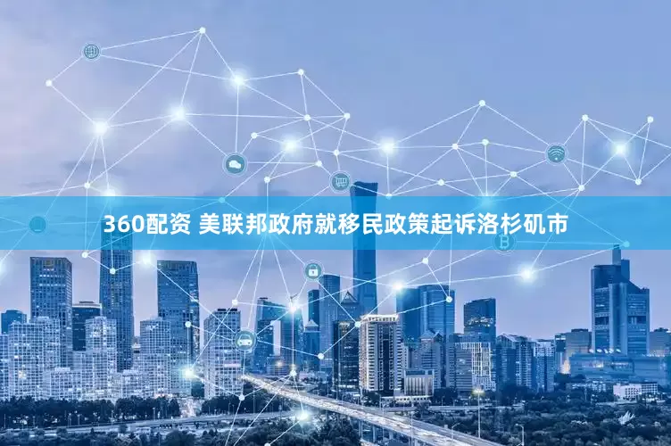 360配资 美联邦政府就移民政策起诉洛杉矶市