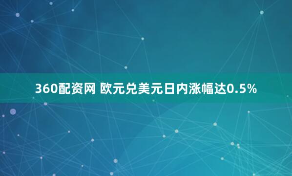 360配资网 欧元兑美元日内涨幅达0.5%