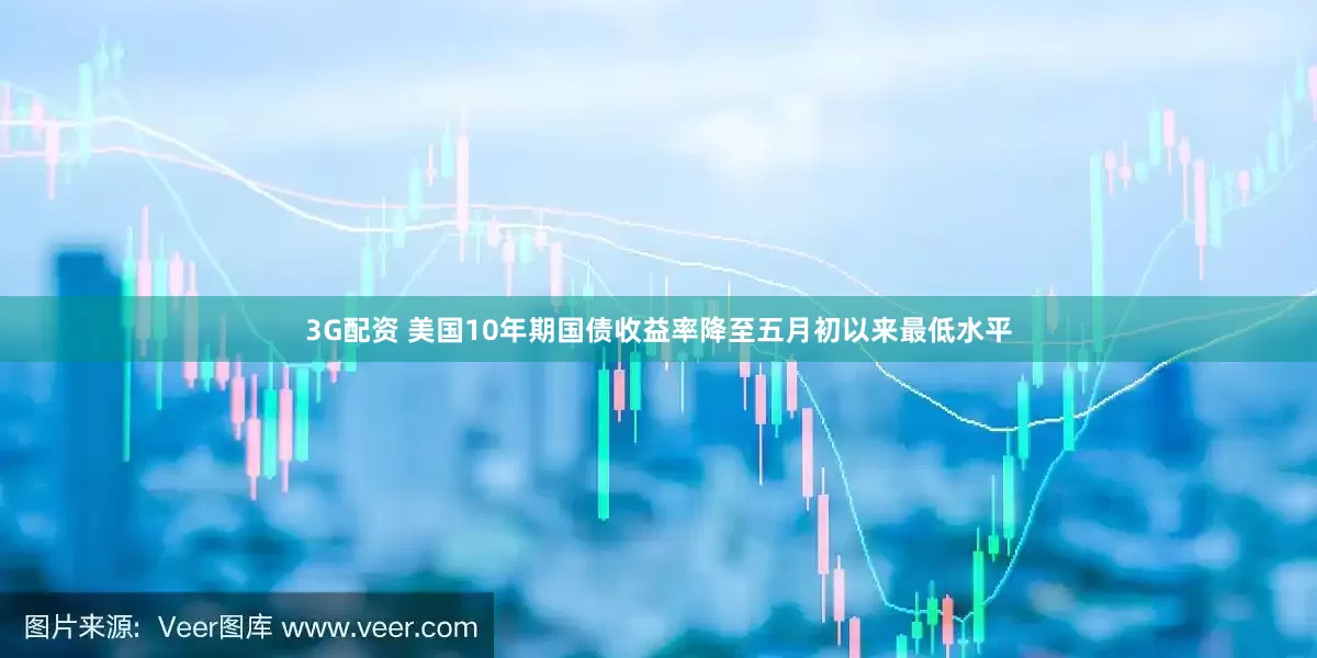 3G配资 美国10年期国债收益率降至五月初以来最低水平