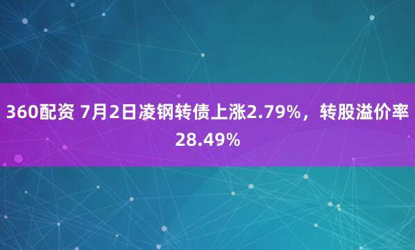 360配资 7月2日凌钢转债上涨2.79%，转股溢价率28.49%