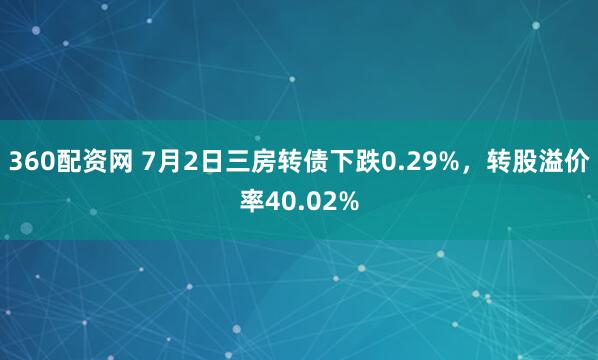 360配资网 7月2日三房转债下跌0.29%，转股溢价率40.02%