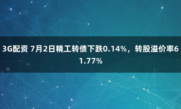 3G配资 7月2日精工转债下跌0.14%，转股溢价率61.77%
