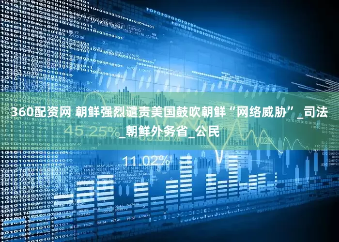 360配资网 朝鲜强烈谴责美国鼓吹朝鲜“网络威胁”_司法_朝鲜外务省_公民