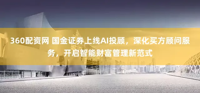 360配资网 国金证券上线AI投顾，深化买方顾问服务，开启智能财富管理新范式
