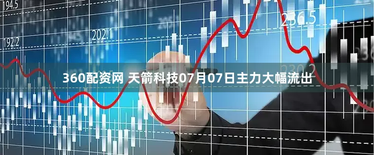 360配资网 天箭科技07月07日主力大幅流出