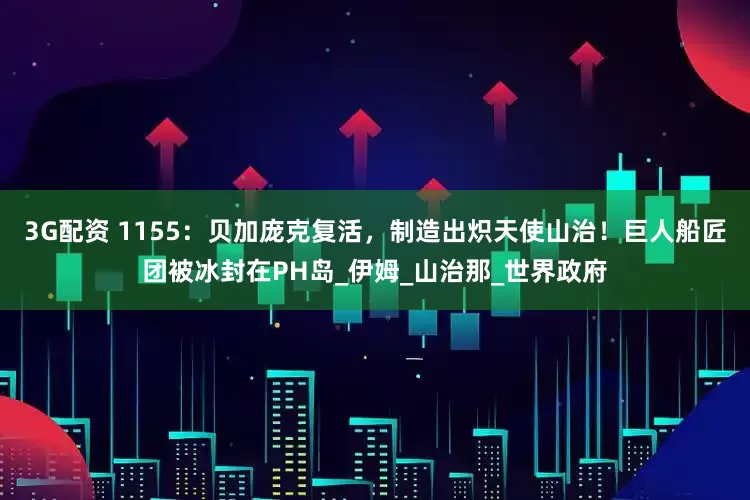3G配资 1155：贝加庞克复活，制造出炽天使山治！巨人船匠团被冰封在PH岛_伊姆_山治那_世界政府
