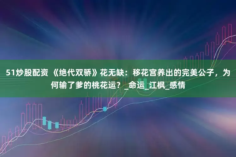 51炒股配资 《绝代双骄》花无缺：移花宫养出的完美公子，为何输了爹的桃花运？_命运_江枫_感情