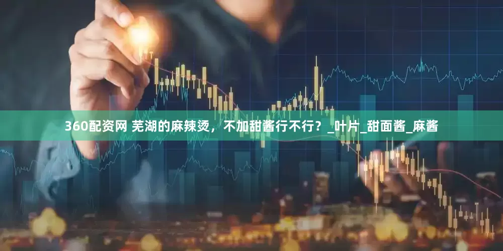 360配资网 芜湖的麻辣烫，不加甜酱行不行？_叶片_甜面酱_麻酱