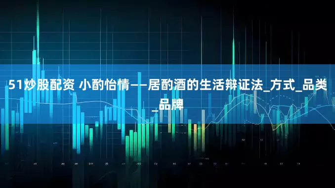 51炒股配资 小酌怡情——居酌酒的生活辩证法_方式_品类_品牌