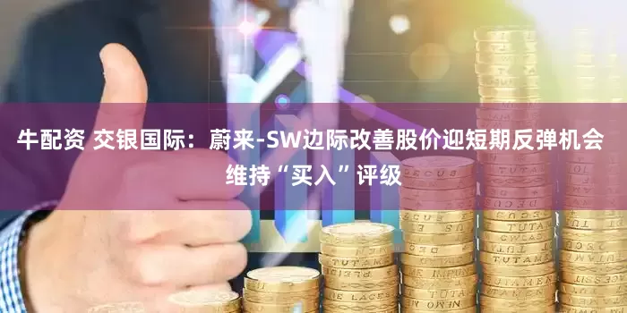 牛配资 交银国际：蔚来-SW边际改善股价迎短期反弹机会 维持“买入”评级