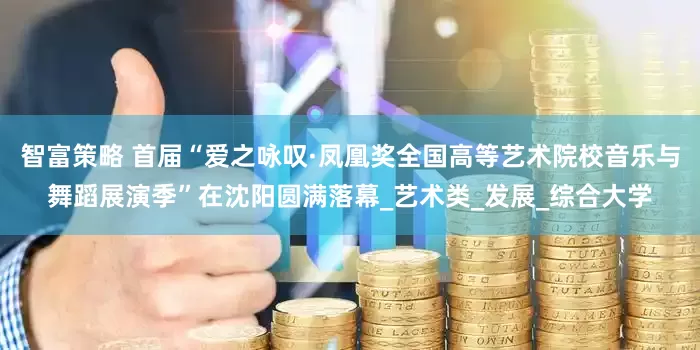智富策略 首届“爱之咏叹·凤凰奖全国高等艺术院校音乐与舞蹈展演季”在沈阳圆满落幕_艺术类_发展_综合大学