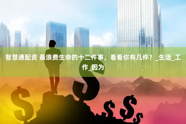 智慧通配资 最浪费生命的十二件事，看看你有几件？_生活_工作_因为