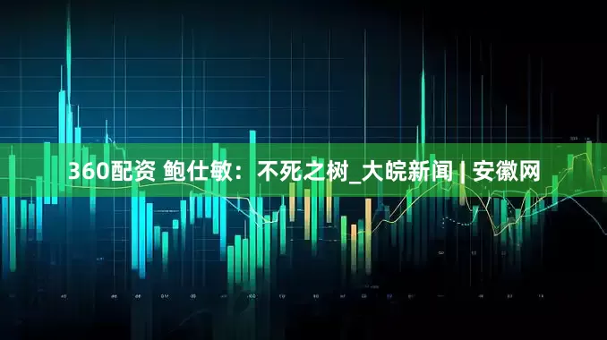 360配资 鲍仕敏：不死之树_大皖新闻 | 安徽网