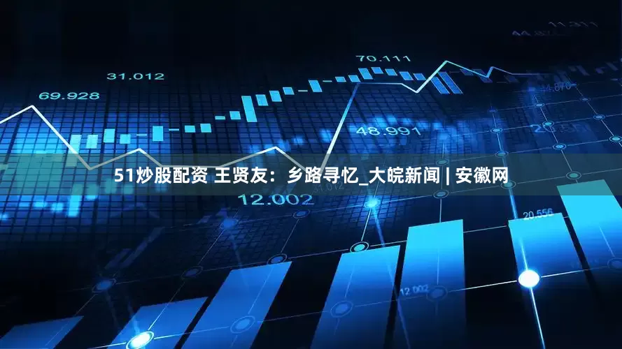 51炒股配资 王贤友：乡路寻忆_大皖新闻 | 安徽网