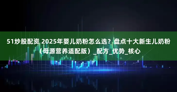 51炒股配资 2025年婴儿奶粉怎么选？盘点十大新生儿奶粉（母源营养适配版）_配方_优势_核心