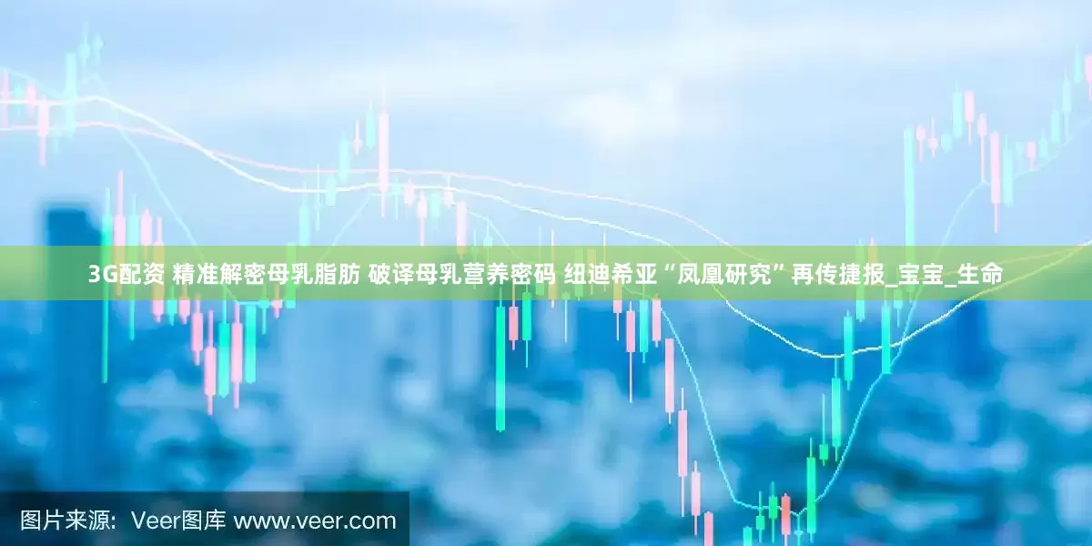 3G配资 精准解密母乳脂肪 破译母乳营养密码 纽迪希亚“凤凰研究”再传捷报_宝宝_生命
