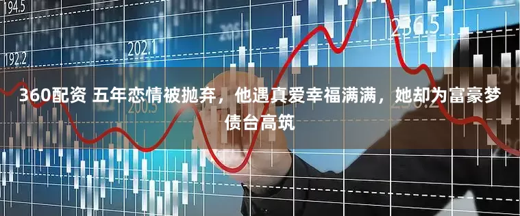 360配资 五年恋情被抛弃，他遇真爱幸福满满，她却为富豪梦债台高筑