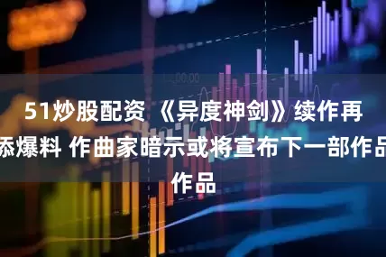 51炒股配资 《异度神剑》续作再添爆料 作曲家暗示或将宣布下一部作品