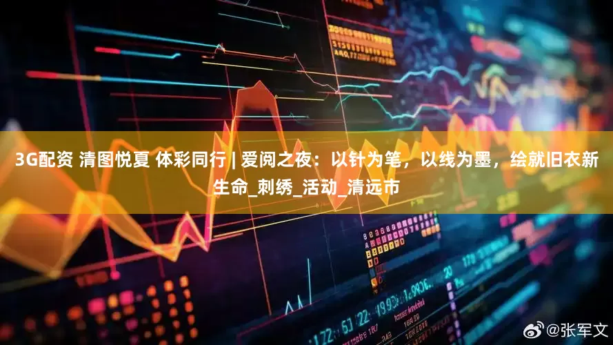 3G配资 清图悦夏 体彩同行 | 爱阅之夜：以针为笔，以线为墨，绘就旧衣新生命_刺绣_活动_清远市