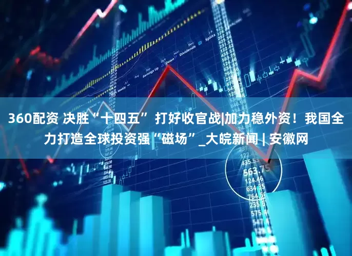 360配资 决胜“十四五” 打好收官战|加力稳外资！我国全力打造全球投资强“磁场”_大皖新闻 | 安徽网