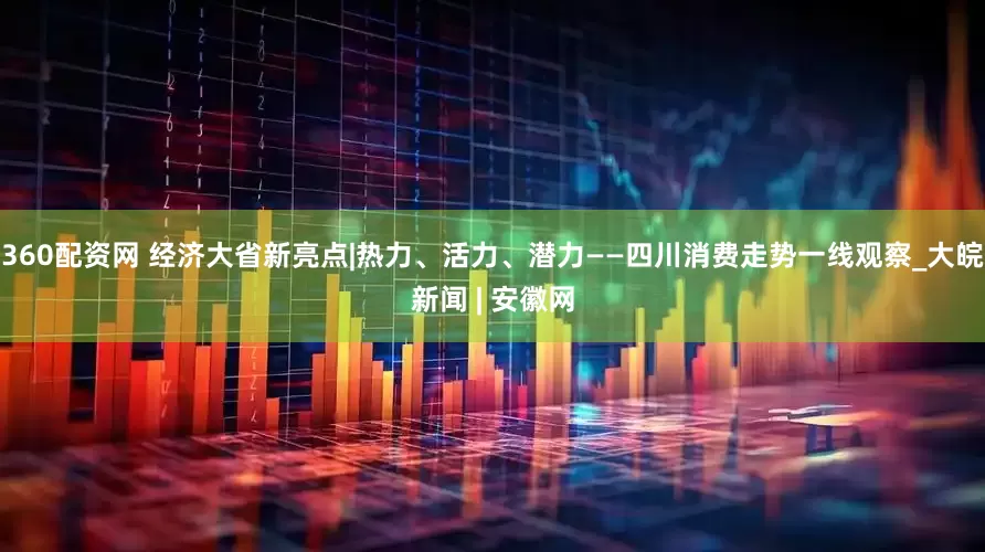 360配资网 经济大省新亮点|热力、活力、潜力——四川消费走势一线观察_大皖新闻 | 安徽网