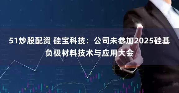 51炒股配资 硅宝科技：公司未参加2025硅基负极材料技术与应用大会
