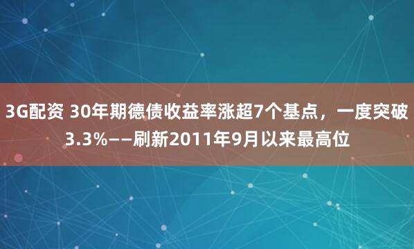3G配资 30年期德债收益率涨超7个基点，一度突破3.3%——刷新2011年9月以来最高位