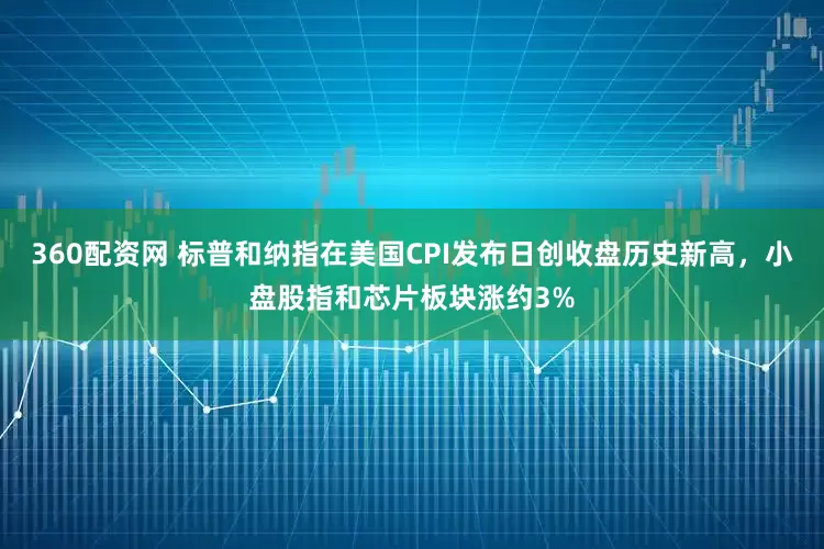 360配资网 标普和纳指在美国CPI发布日创收盘历史新高，小盘股指和芯片板块涨约3%