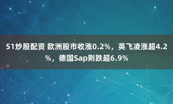 51炒股配资 欧洲股市收涨0.2%，英飞凌涨超4.2%，德国Sap则跌超6.9%