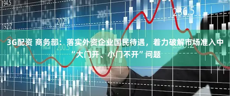 3G配资 商务部：落实外资企业国民待遇，着力破解市场准入中“大门开、小门不开”问题