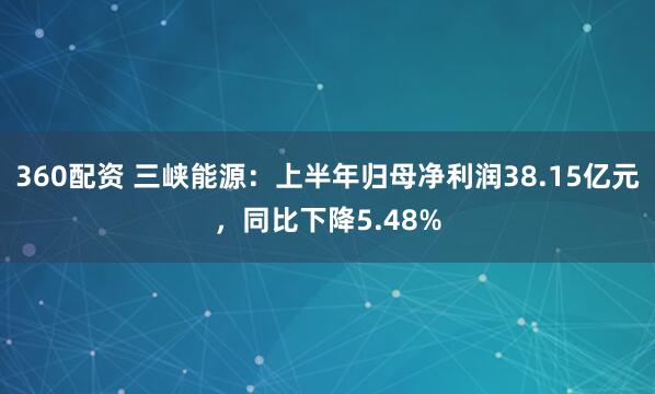 360配资 三峡能源：上半年归母净利润38.15亿元，同比下降5.48%
