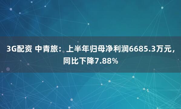3G配资 中青旅：上半年归母净利润6685.3万元，同比下降7.88%