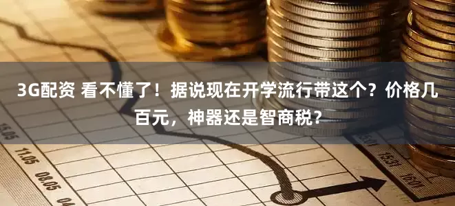 3G配资 看不懂了！据说现在开学流行带这个？价格几百元，神器还是智商税？