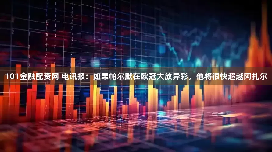 101金融配资网 电讯报：如果帕尔默在欧冠大放异彩，他将很快超越阿扎尔