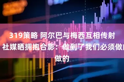 319策略 阿尔巴与梅西互相传射，社媒晒拥抱合影：做到了我们必须做的