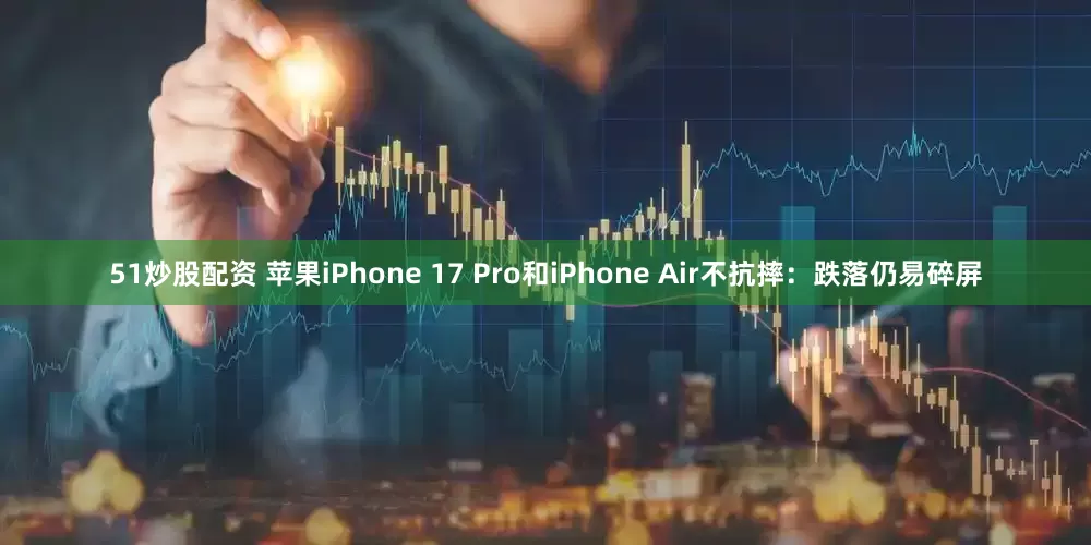 51炒股配资 苹果iPhone 17 Pro和iPhone Air不抗摔：跌落仍易碎屏