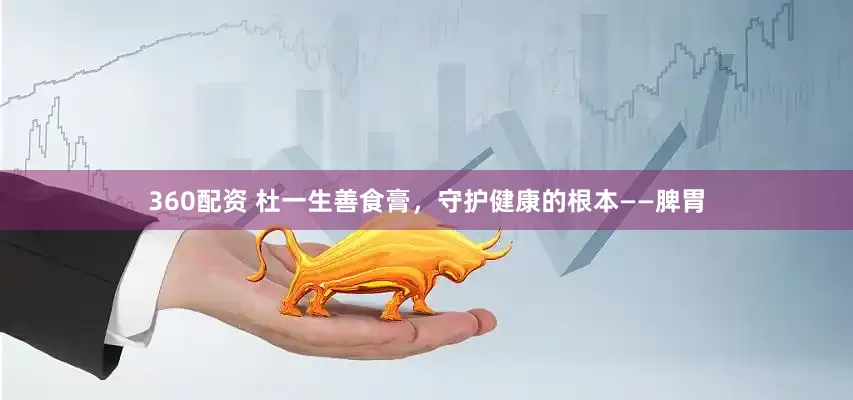 360配资 杜一生善食膏，守护健康的根本——脾胃