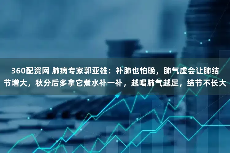 360配资网 肺病专家郭亚雄：补肺也怕晚，肺气虚会让肺结节增大，秋分后多拿它煮水补一补，越喝肺气越足，结节不长大