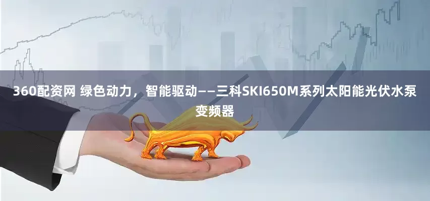 360配资网 绿色动力，智能驱动——三科SKI650M系列太阳能光伏水泵变频器