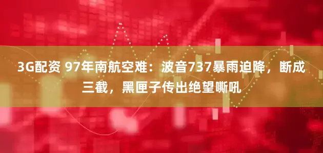 3G配资 97年南航空难：波音737暴雨迫降，断成三截，黑匣子传出绝望嘶吼