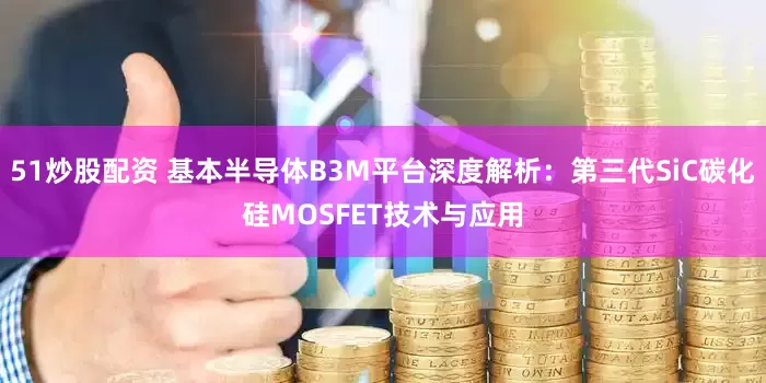 51炒股配资 基本半导体B3M平台深度解析：第三代SiC碳化硅MOSFET技术与应用