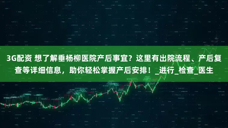 3G配资 想了解垂杨柳医院产后事宜？这里有出院流程、产后复查等详细信息，助你轻松掌握产后安排！_进行_检查_医生